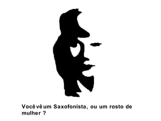Você vê um Saxofonista, ou um rosto de
mulher ?

 
