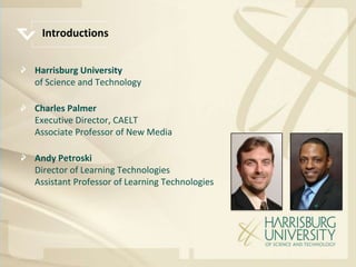 Introductions


Harrisburg University
of Science and Technology

Charles Palmer
Executive Director, CAELT
Associate Professor of New Media

Andy Petroski
Director of Learning Technologies
Assistant Professor of Learning Technologies
 