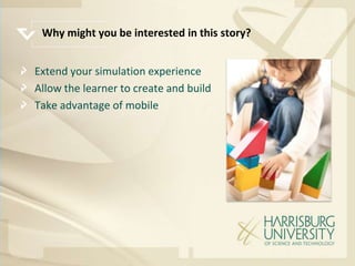 Why might you be interested in this story?


Extend your simulation experience
Allow the learner to create and build
Take advantage of mobile
 