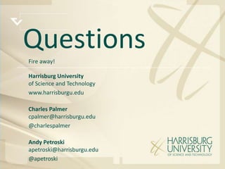 Questions
Fire away!

Harrisburg University
of Science and Technology
www.harrisburgu.edu

Charles Palmer
cpalmer@harrisburgu.edu
@charlespalmer

Andy Petroski
apetroski@harrisburgu.edu
@apetroski
 