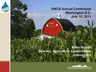 SWCS Annual Conference Washington D.C. July 18, 2011 Brian Brandt Director, Agriculture Conservation Innovations 