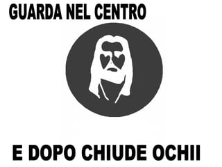 GUARDA NEL CENTRO E DOPO CHIUDE OCHII 