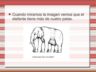  Cuando miramos la imagen vemos que el
elefante tiene más de cuatro patas.
 