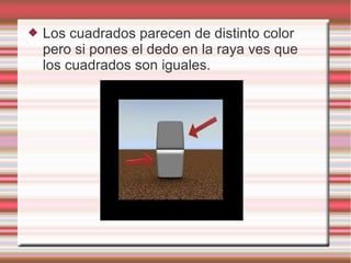  Los cuadrados parecen de distinto color
pero si pones el dedo en la raya ves que
los cuadrados son iguales.
 
