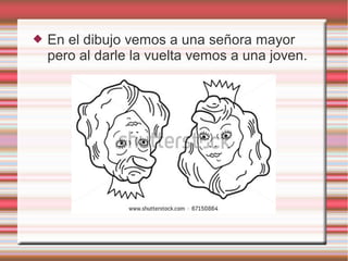  En el dibujo vemos a una señora mayor
pero al darle la vuelta vemos a una joven.
 