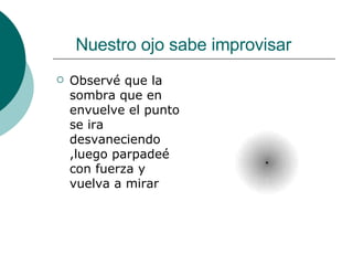 Nuestro ojo sabe improvisar Observé que la sombra que en envuelve el punto se ira desvaneciendo ,luego parpadeé con fuerza y vuelva a mirar 
