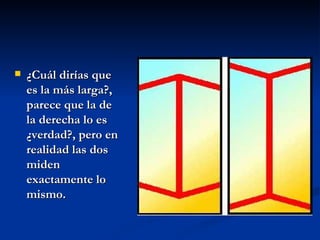 ¿Cuál dirías que es la más larga?, parece que la de la derecha lo es ¿verdad?, pero en realidad las dos miden exactamente lo mismo.   