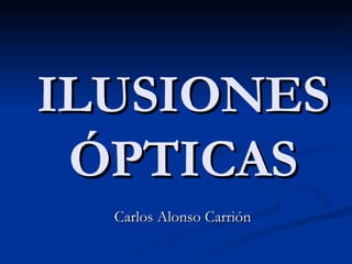 ILUSIONES ÓPTICAS Carlos Alonso Carrión 