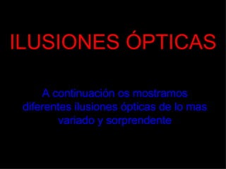 ILUSIONES ÓPTICAS A continuación os mostramos diferentes ilusiones ópticas de lo mas variado y sorprendente 