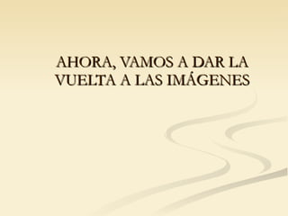 AHORA, VAMOS A DAR LA VUELTA A LAS IMÁGENES 