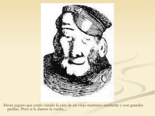 Ahora seguro que estáis viendo la cara de un viejo marinero sonriente y con grandes patillas. Pero si le damos la vuelta.... 