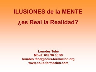 ILUSIONES de la MENTE ¿es Real la Realidad? Lourdes Tebé Móvil: 609 96 06 59 lourdes.tebe@nous-formacion.org www.nous-formacion.com 