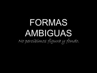 FORMAS
AMBIGUAS
No percibimos figura y fondo.