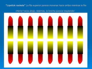 "Lipstick rockets"  La fila superior parece moverse hacia arriba mientras la fila inferior hacia abajo. Además, la brecha parece resplandor   