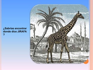 ¿Sabrías encontrar
donde dice JIRAFA
?
 