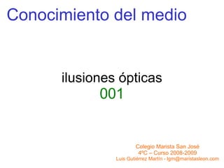 Conocimiento del medio Colegio Marista San José 4ºC – Curso 2008-2009 Luis Gutiérrez Martín - lgm@maristasleon.com ilusiones ópticas 001 