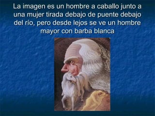 La imagen es un hombre a caballo junto aLa imagen es un hombre a caballo junto a
una mujer tirada debajo de puente debajouna mujer tirada debajo de puente debajo
del río, pero desde lejos se ve un hombredel río, pero desde lejos se ve un hombre
mayor con barba blancamayor con barba blanca
 