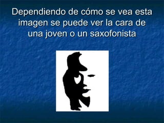 Dependiendo de cómo se vea estaDependiendo de cómo se vea esta
imagen se puede ver la cara deimagen se puede ver la cara de
una joven o un saxofonistauna joven o un saxofonista
 