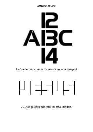 AMBIGRAMAS:




1.¿Qué letras y números vemos en esta imagen?




   2.¿Qué palabra aparece en esta imagen?
 