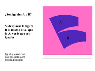 ¿Son iguales A y B? Si desplazas la figura B al mismo nivel que la A, verás que son iguales viene (Igual que otro que que has visto, pero en otra posición) 