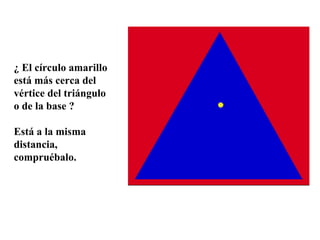¿ El círculo amarillo está más cerca del vértice del triángulo o de la base ? Está a la misma distancia, compruébalo. viene vale 