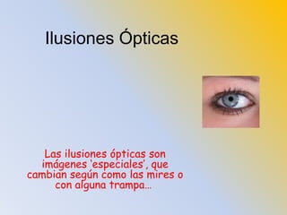 Ilusiones Ópticas Las ilusiones ópticas son imágenes ‘especiales’, que cambian según como las mires o con alguna trampa…    