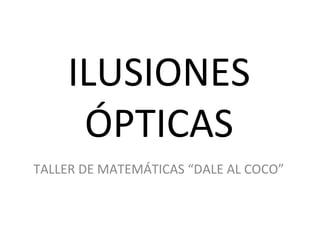 ILUSIONES
ÓPTICAS
TALLER DE MATEMÁTICAS “DALE AL COCO”
 