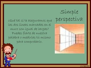 Simple
¿Qué tal si te aseguramos que   perspectiva
las dos líneas marcadas en el
  muro son igual de largas?
   Puedes fiarte de nuestra
palabra o medirlas tú mismo
      para comprobarlo.
 