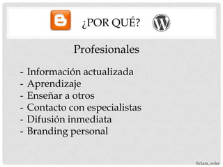 ¿POR QUÉ?

              Profesionales
-   Información actualizada
-   Aprendizaje
-   Enseñar a otros
-   Contacto con especialistas
-   Difusión inmediata
-   Branding personal


                                 @clara_soler
 