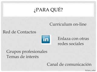 ¿PARA QUÉ?


                        Currículum on-line
Red de Contactos
                           Enlaza con otras
                           redes sociales
 Grupos profesionales
 Temas de interés
                    Canal de comunicación
                                         @clara_soler
 