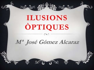 ILUSIONS
   ÒPTIQUES
Mª José Gómez Alcaraz
 