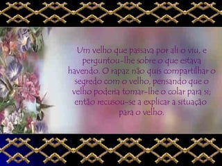 Um velho que passava por ali o viu, e perguntou-lhe sobre o que estava havendo. O rapaz não quis compartilhar o segredo com o velho, pensando que o velho poderia tomar-lhe o colar para si; então recusou-se a explicar a situação  para o velho. 