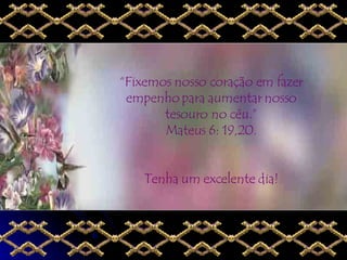 “ Fixemos nosso coração em fazer empenho para aumentar nosso tesouro no céu.” Mateus 6: 19,20. Tenha um excelente dia! 