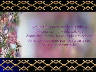 Um rei tinha presenteado sua filha, a princesa, com um belo colar de diamantes. O colar foi roubado e as pessoas do reino procuraram por toda a parte sem conseguir encontrá-lo. 