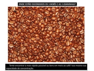 Tente encontrar o mais rápido possível os itens em meio ao café! Isso mostra sua
capacidade de concentração.
ONDE ESTÃO ESCONDIDOS OS 3 BEBÊS E AS 3 JOANINHAS?
 
