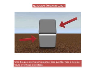 QUAL LADO É O MAIS ESCURO?
Uma dica para quem quer responder essa questão. Tape o meio da
figura e verifique o resultado!
 