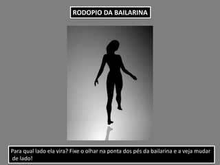 RODOPIO DA BAILARINA
Para qual lado ela vira? Fixe o olhar na ponta dos pés da bailarina e a veja mudar
de lado!
 