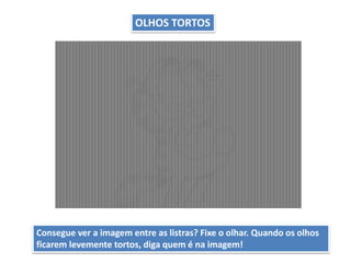 OLHOS TORTOS
Consegue ver a imagem entre as listras? Fixe o olhar. Quando os olhos
ficarem levemente tortos, diga quem é na imagem!
 