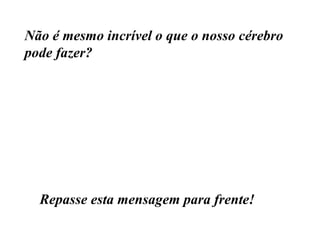 Não é mesmo incrível o que o nosso cérebro pode fazer? Repasse esta mensagem para frente! 