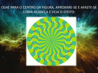 OLHE PARA O CENTRO DA FIGURA, APROXIME-SE E AFASTE-SE
COMA ACABEÇA E VEJA O EFEITO:
 