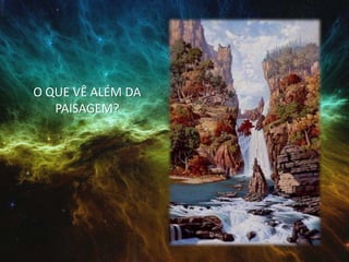 O QUE VÊ ALÉM DA
PAISAGEM?
 