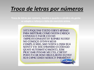 Troca de letras por números
Troca de letras por número, mostra o quanto o cérebro da gente
se adapta e reforça a idéia do exercício acima.
 