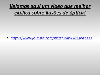 Vejamos aqui um vídeo que melhor
explica sobre ilusões de óptica!
• https://www.youtube.com/watch?v=sVw6QdAqXKg
 
