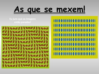 As que se mexem!
Eu juro que as imagens
estão paradas!
 