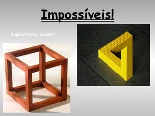 Impossíveis!
E agora? Como resolver?
 