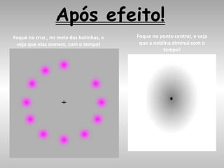 Após efeito!
Foque na cruz , no meio das bolinhas, e
veja que elas somem, com o tempo!
Foque no ponto central, e veja
que a neblina diminui com o
tempo!
 