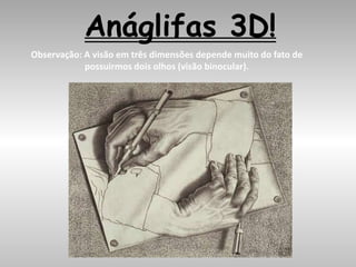 Anáglifas 3D!
Observação: A visão em três dimensões depende muito do fato de
possuirmos dois olhos (visão binocular).
 