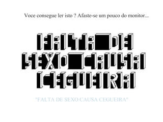 Voce consegue ler isto ? Afaste-se um pouco do monitor... "FALTA DE SEXO CAUSA CEGUEIRA" 
