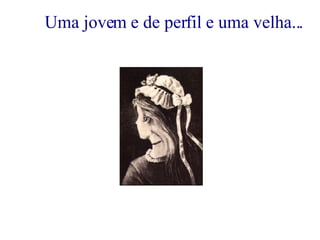 Uma jovem e de perfil e uma velha... 