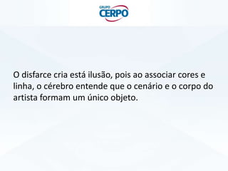 O disfarce cria está ilusão, pois ao associar cores e
linha, o cérebro entende que o cenário e o corpo do
artista formam um único objeto.
 